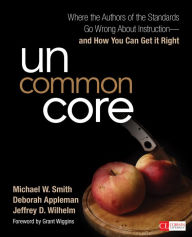 Title: Uncommon Core: Where the Authors of the Standards Go Wrong About Instruction-and How You Can Get It Right / Edition 1, Author: Michael W. Smith