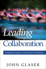 Title: Leading Through Collaboration: Guiding Groups to Productive Solutions, Author: John P. Glaser
