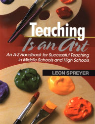 Title: Teaching Is an Art: An A-Z Handbook for Successful Teaching in Middle Schools and High Schools, Author: Leon Spreyer