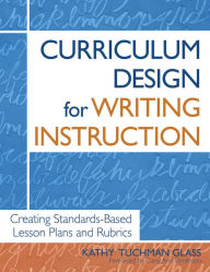 Title: Curriculum Design for Writing Instruction: Creating Standards-Based Lesson Plans and Rubrics, Author: Kathy Tuchman Glass