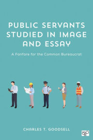 Title: Public Servants Studied in Image and Essay: A Fanfare for the Common Bureaucrat / Edition 1, Author: Charles T. Goodsell