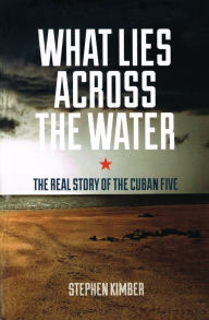 Title: What Lies Across the Water: The Real Story of the Cuban Five, Author: Stephen Kimber