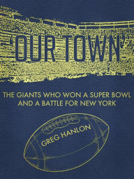 Title: 'Our Town': The Giants Who Won a Super Bowl and a Battle for New York, Author: Greg Hanlon