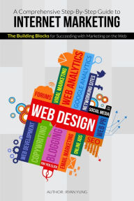 Title: A Comprehensive Step-By-Step Guide to Internet Marketing: The Building Blocks for succeeding with Marketing on the Web, Author: Ryan Yung