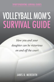 Title: Volleyball Mom's Survival Guide: How You and Your Daughter Can Be Victorious on and off the Court, Author: Janis B. Meredith