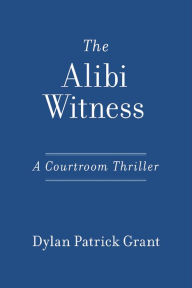 Title: The Alibi Witness: A Courtroom Thriller, Author: Dylan Patrick Grant