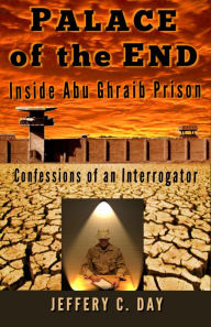 Title: Palace of the End: Inside Abu Ghraib Prison, Confessions of an Interrogator, Author: Jeffery C Day