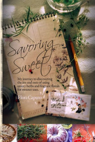 Title: Savoring Sweet: My Journey to Discovering the Ins & Outs of Using Herbs & Florals in Sweets, Author: Flora Caputo