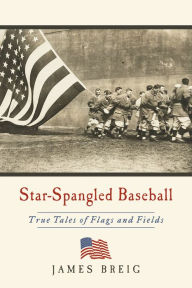 Title: Star-Spangled Baseball: True Tales of Flags and Fields, Author: James Breig