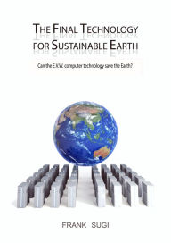 Title: The Final Technology For Sustainable Earth: Can the E.V.W. Computer Technology Save the Earth?, Author: Frank Sugi