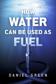 Title: How Water Can Be Used as Fuel, Author: Daniel Green