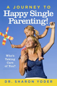 Title: A Journey To Happy Single Parenting!: Who's Taking Care Of You?, Author: Dr. Sharon Yoder