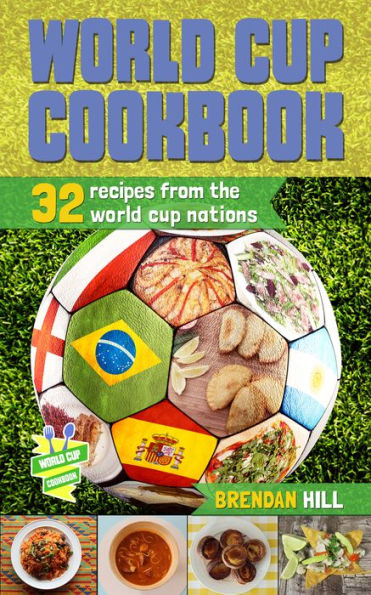 World Cup Cookbook: 32 Recipes from each of the 2014 World Cup Nations