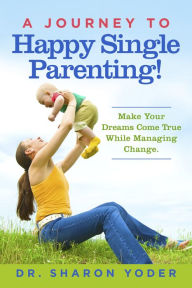 Title: A Journey To Happy Single Parenting!: Make Your Dreams Come True While Managing Change., Author: Sharon Yoder