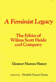 Title: A Feminist Legacy: The Ethics of Wilma Scott Heide and Company, Author: Eleanor Humes Haney