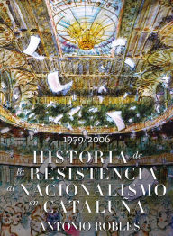 Title: Historia de la Resisistencia al Nacionalismo Catalán, Author: Antonio Robles