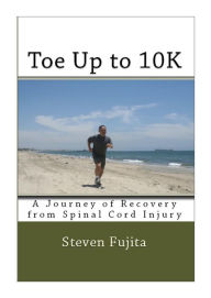 Title: Toe Up to 10K: A Journey of Recovery from Spinal Cord Injury, Author: Steven Fujita