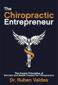 Title: The Chiropractic Entrepreneur: The Purest Principles of Success and Wealth Creation for Chiropractors, Author: Ruben Valdes
