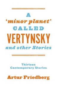 Title: A 'Minor Planet' Called Vertynsky and Other Stories: Thirteen Contemporary Stories, Author: Artur Friedberg