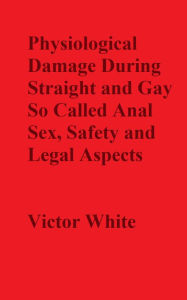 Title: Physiological Damage During So Called Anal Sex, Safety and Legal Aspects, Author: Victor White