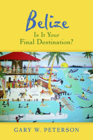 Title: Belize Is It Your Final Destination?, Author: Gary W. Peterson