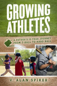 Title: Growing Athletes: A Father's 15-Year Journey from T-Ball to Hard Ball, Author: V. Alan Spiker