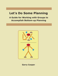 Title: Let's Do Some Planning: A Guide for Working With Groups to Accomplish Bottom-Up Planning, Author: Garry Cooper