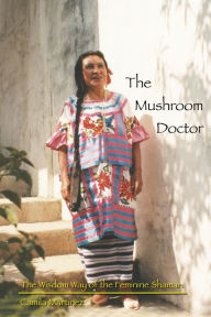 Title: The Mushroom Doctor: The Wisdom Way of the Feminine Shaman, Author: Camila Martinez