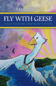 Title: Fly With Geese: Create You Before Creating With Others, Author: David Sheets