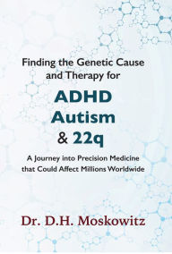 Title: Finding the Genetic Cause and Therapy for Adhd, Autism and 22q: A Journey Into Precision Medicine That Could Affect Millions Worldwide, Author: D.H. Moskowitz