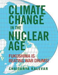 Title: Climate Change in the Nuclear Age: Fukushima is beating war drums!, Author: Chaitanya Kalevar