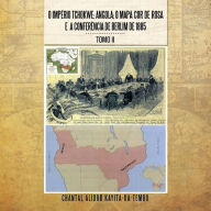 Title: O Imperio Tchokwe; Angola; O Mapa-Cor-de-Rosa E a Conferencia de Berlim de 1885: Tomo II, Author: Chantal Alidor Kayita-Ka-Tembo