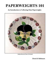 Title: PAPERWEIGHTS 101: An Introduction to Collecting Glass Paperweights, Author: Doris B. Robinson