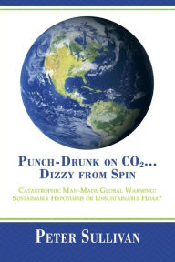 Title: Punch-Drunk on Co2...Dizzy from Spin: Catastrophic Man-Made Global Warming Sustainable Hypothesis or Unsustainable Hoax?, Author: Peter Sullivan