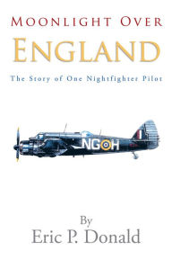Title: Moonlight Over England The Story of One Nightfighter Pilot, Author: Eric P. Donald