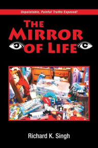 Title: The Mirror of Life: Unpalatable, Painful Truths Exposed!, Author: Richard K. Singh