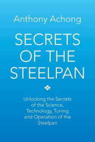 Title: Secrets of the Steelpan: Unlocking the Secrets of the Science, Technology, Tuning of the Steelpan, Author: Anthony Achong Dr