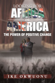 Title: Looking For Africa in America: The Power of Positive Change, Author: Ike Okwuonu