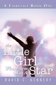 Title: The Little Girl Whose Arm Was a Star: A Fairytale Book One, Author: David C. Kennedy
