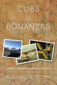 Title: Cubs to Bonanzas: A Sixty-Five-Year Perspective through a Pilot's Eyes, Author: Richard A. Komm