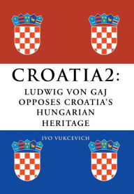 Title: Croatia 2: Ludwig Von Gaj Opposes Croatia's Hungarian Heritage, Author: Ivo Vukcevich