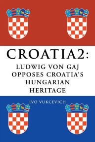 Title: CROATIA 2: LUDWIG VON GAJ OPPOSES CROATIA'S HUNGARIAN HERITAGE, Author: Ivo Vukcevich