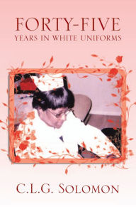 Title: FORTY-FIVE YEARS IN WHITE UNIFORMS, Author: C.L.G. Solomon