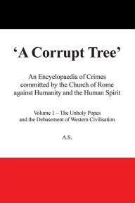 Title: A Corrupt Tree: An Encyclopaedia of Crimes committed by the Church of Rome against Humanity and the Human Spirit, Author: A.S.