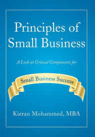 Title: Principles of Small Business: A Look at Critical Components for Small Business Success, Author: Kieran Mohammed Mba