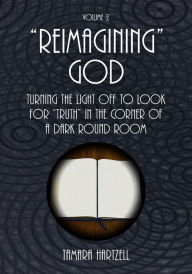 Title: Reimagining God: Turning the Light off to Look for Truth in the Corner of a Dark Round Room (Volume 2), Author: Tamara Hartzell