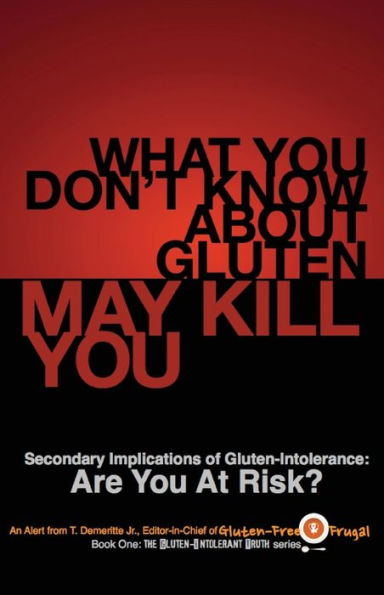 What You Don't Know About Gluten May Kill You: Secondary Implications of Gluten-Intolerance: Are You At Risk?