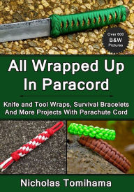 Title: All Wrapped Up In Paracord: Knife and Tool Wraps, Survival Bracelets, And More Projects With Parachute Cord, Author: Nicholas Tomihama