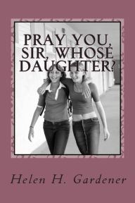 Title: Pray You, Sir, Whose Daughter?: A socially progressive feminist novel from 1892, Author: Helen H Gardener