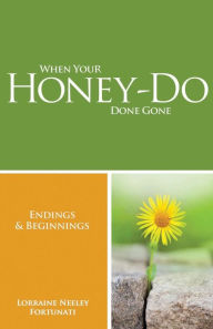 Title: When Your Honey-Do Done Gone...Endings and Beginnings, Author: Lorraine Neeley Fortunati